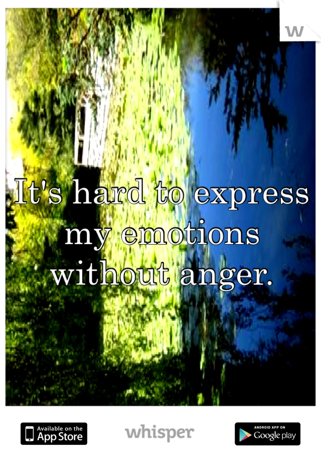 It's hard to express my emotions without anger. 