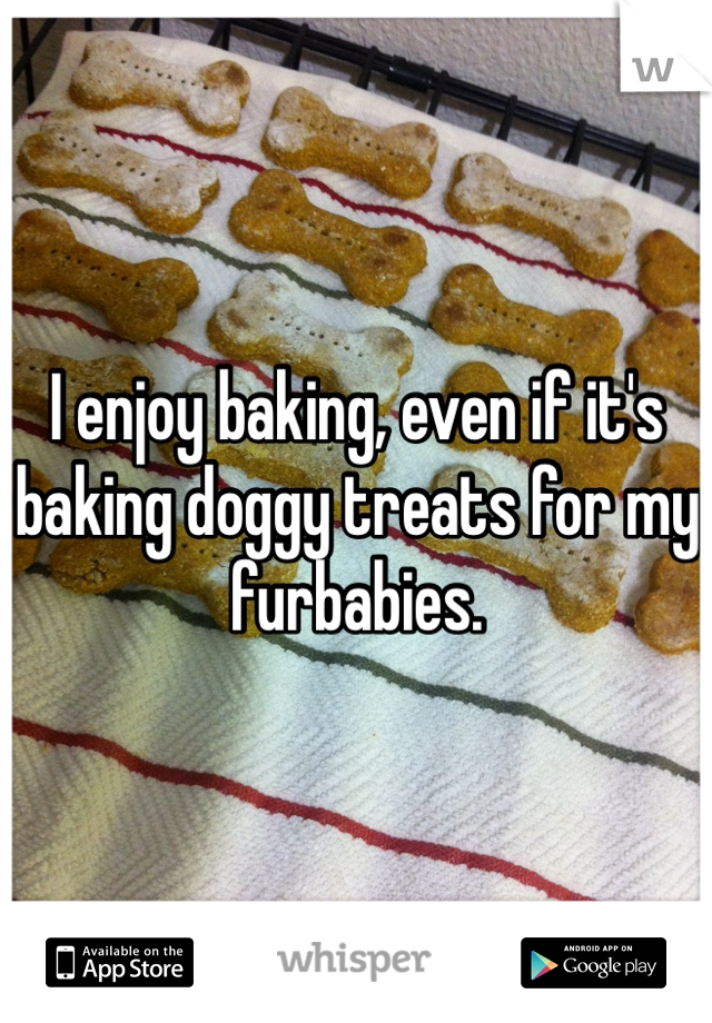 I enjoy baking, even if it's baking doggy treats for my furbabies. 
