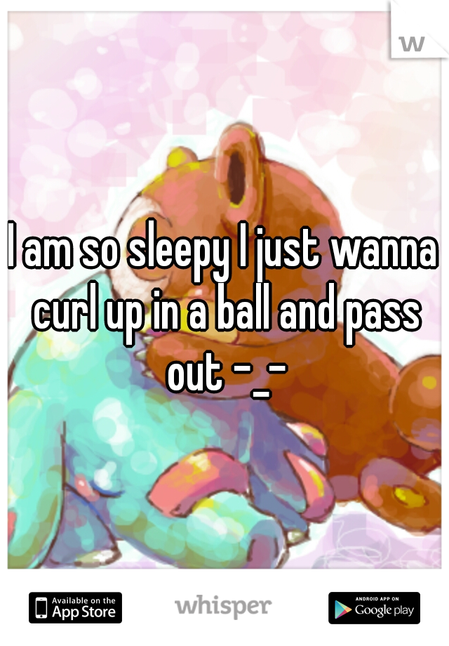 I am so sleepy I just wanna curl up in a ball and pass out -_-