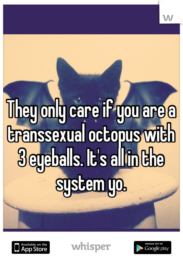They only care if you are a transsexual octopus with 3 eyeballs. It's all in the system yo.  