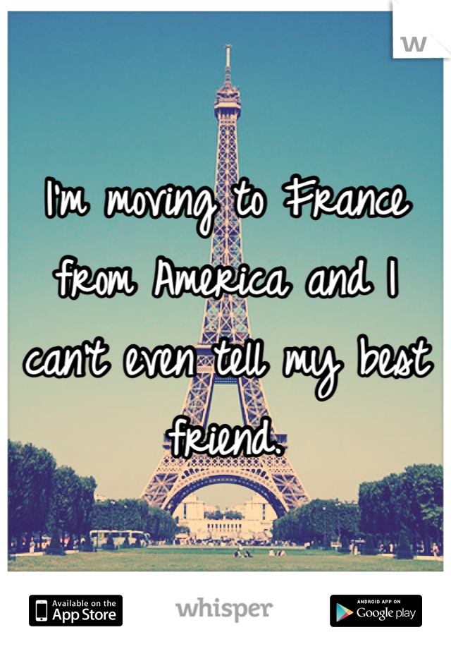 I'm moving to France from America and I can't even tell my best friend.