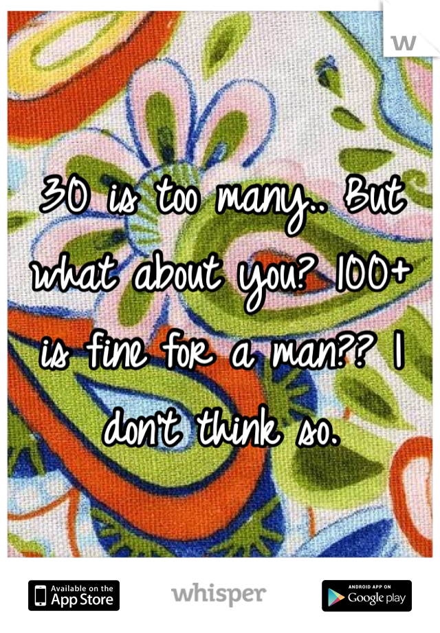 30 is too many.. But what about you? 100+ is fine for a man?? I don't think so.