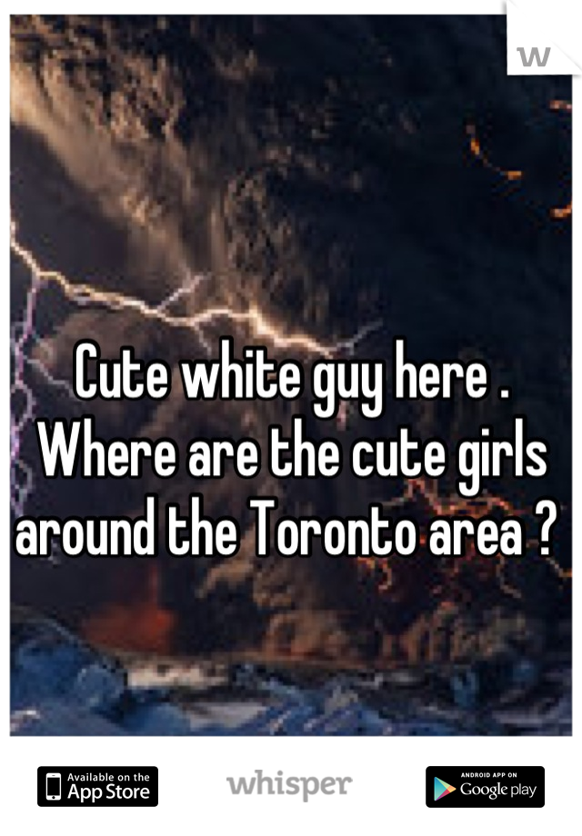 
Cute white guy here . 
Where are the cute girls around the Toronto area ? 
