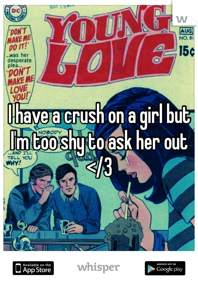I have a crush on a girl but I'm too shy to ask her out 
</3