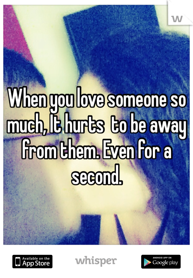 When you love someone so much, It hurts  to be away from them. Even for a second. 