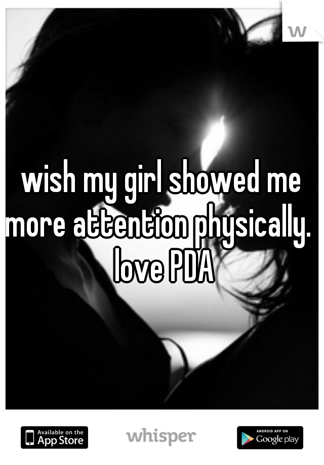 wish my girl showed me more attention physically. I love PDA