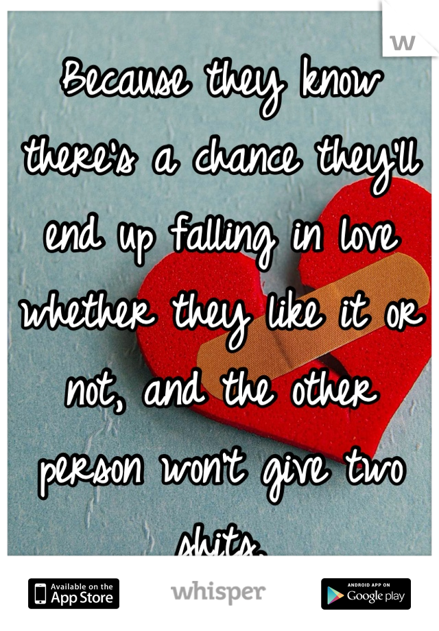 Because they know there's a chance they'll end up falling in love whether they like it or not, and the other person won't give two shits.