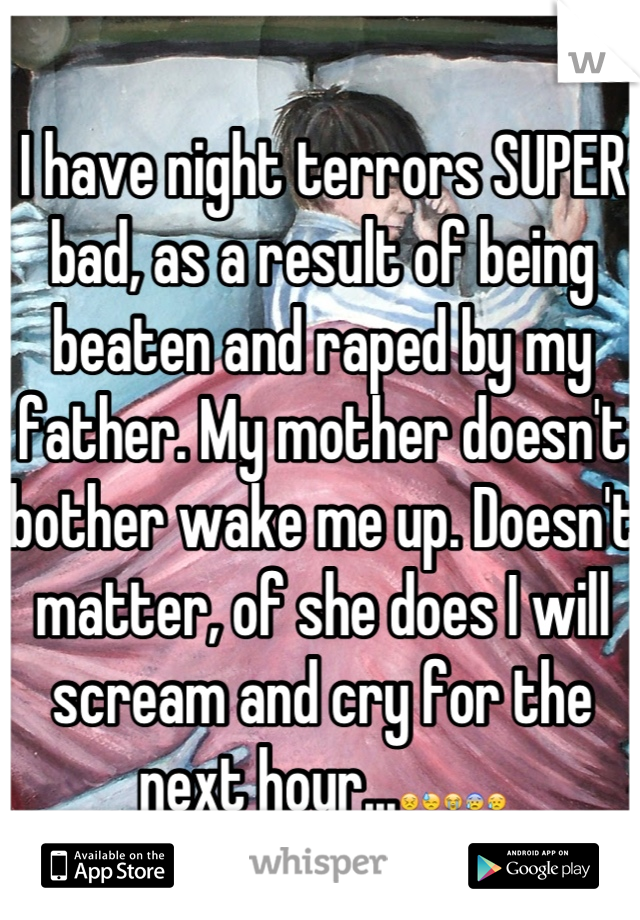 I have night terrors SUPER bad, as a result of being beaten and raped by my father. My mother doesn't bother wake me up. Doesn't matter, of she does I will scream and cry for the next hour...😣😓😭😰😥