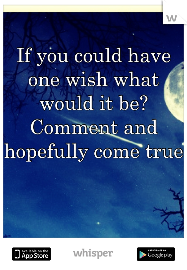 If you could have one wish what would it be? Comment and hopefully come true