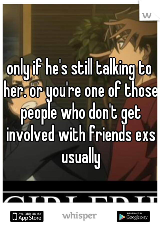 only if he's still talking to her. or you're one of those people who don't get involved with friends exs usually