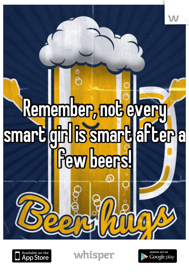Remember, not every smart girl is smart after a few beers!