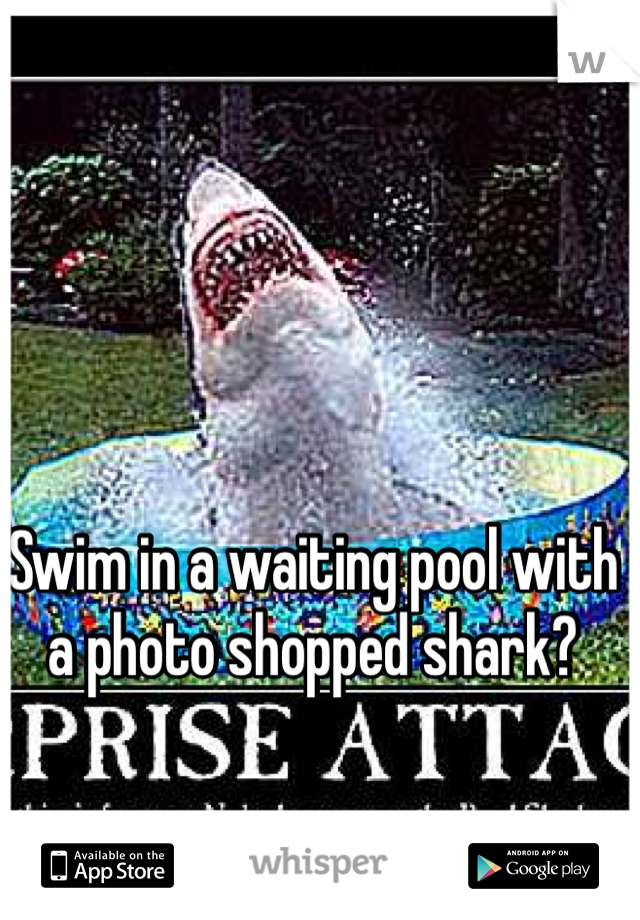 Swim in a waiting pool with a photo shopped shark?