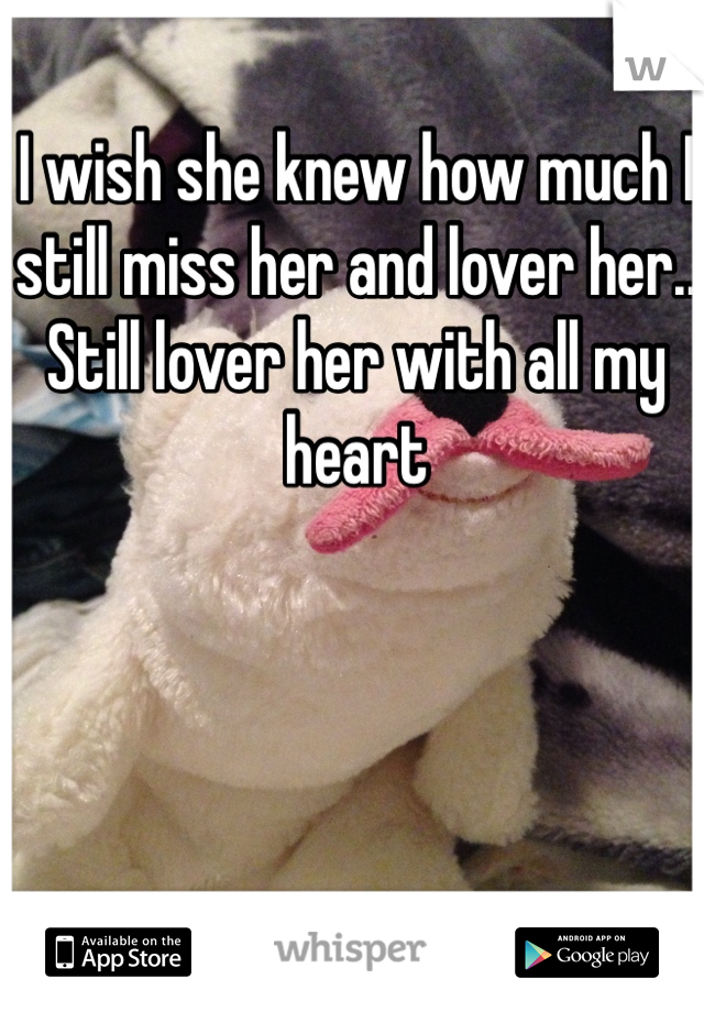 I wish she knew how much I still miss her and lover her.. Still lover her with all my heart 