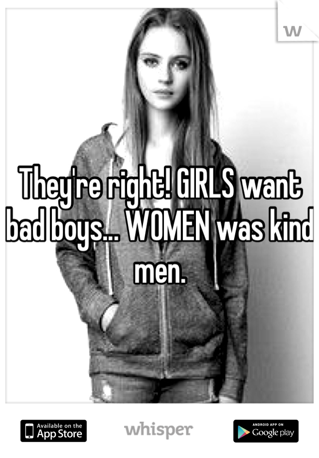 They're right! GIRLS want bad boys... WOMEN was kind men.