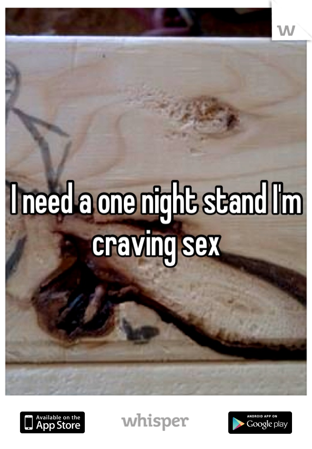 I need a one night stand I'm craving sex