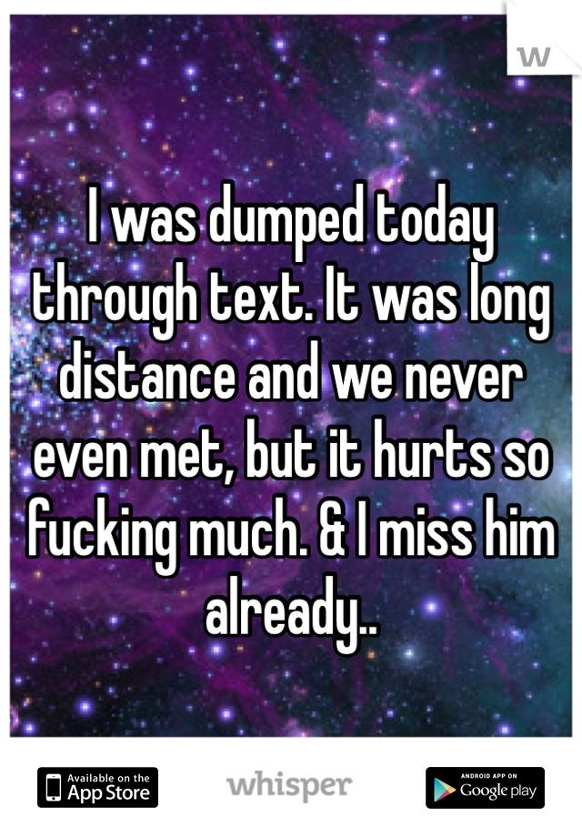 I was dumped today through text. It was long distance and we never even met, but it hurts so fucking much. & I miss him already.. 