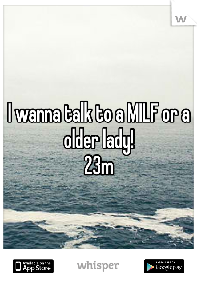 I wanna talk to a MILF or a older lady! 
23m