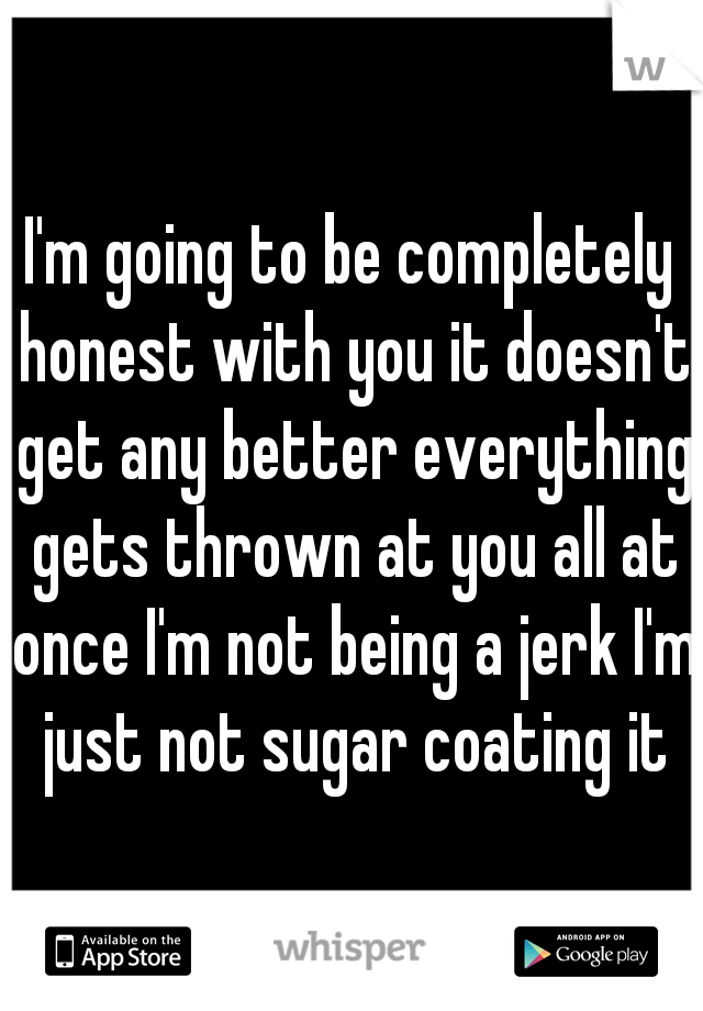 I'm going to be completely honest with you it doesn't get any better everything gets thrown at you all at once I'm not being a jerk I'm just not sugar coating it
