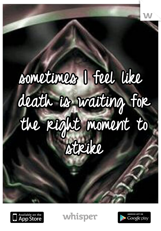 sometimes I feel like death is waiting for the right moment to strike