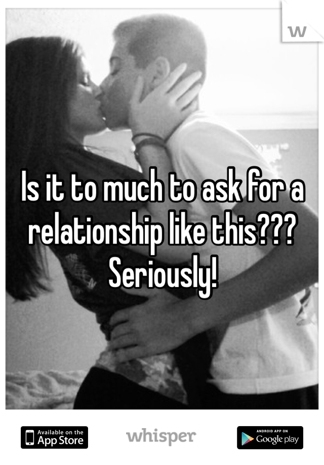 Is it to much to ask for a relationship like this??? Seriously! 