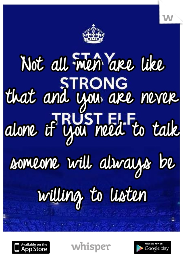 Not all men are like that and you are never alone if you need to talk someone will always be willing to listen