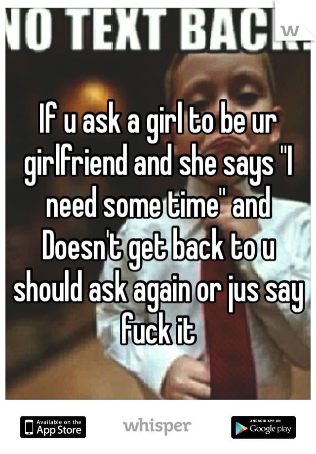 If u ask a girl to be ur girlfriend and she says "I need some time" and Doesn't get back to u should ask again or jus say fuck it 