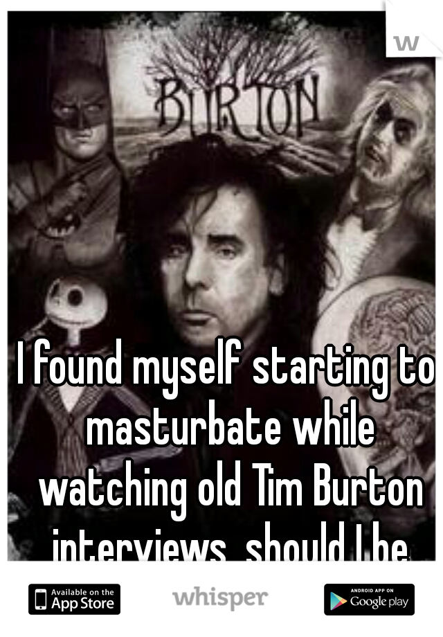 I found myself starting to masturbate while watching old Tim Burton interviews, should I be worried? 