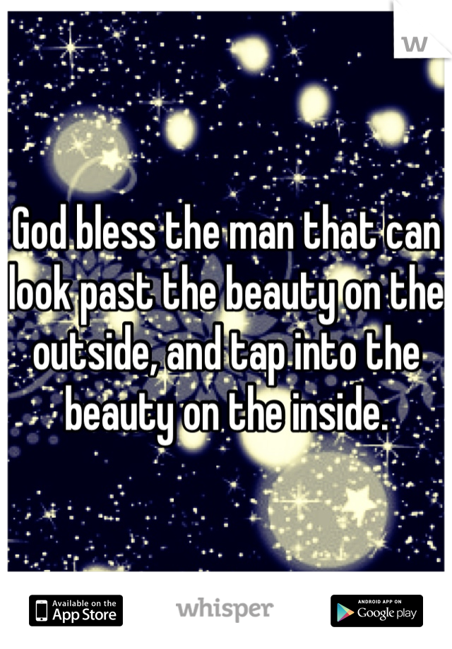 God bless the man that can look past the beauty on the outside, and tap into the beauty on the inside. 