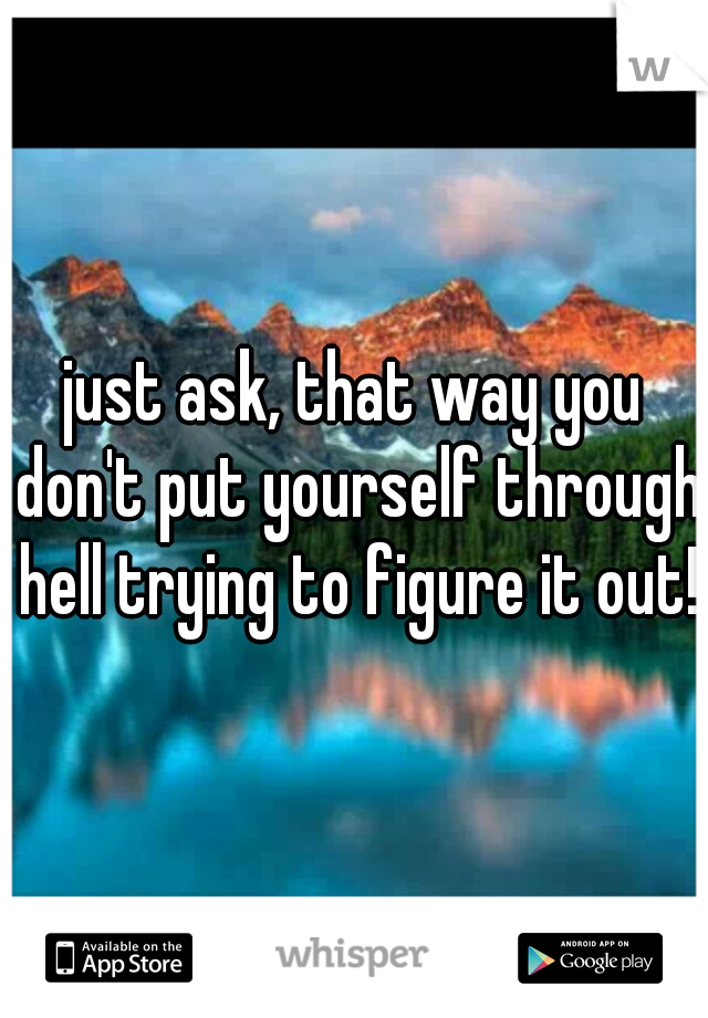 just ask, that way you don't put yourself through hell trying to figure it out!
