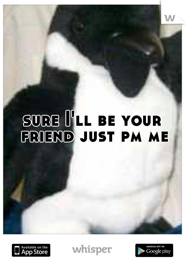 sure I'll be your friend just pm me