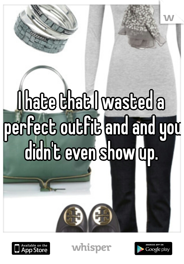 I hate that I wasted a perfect outfit and and you didn't even show up. 