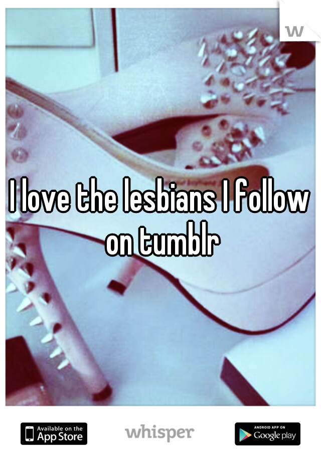 I love the lesbians I follow on tumblr