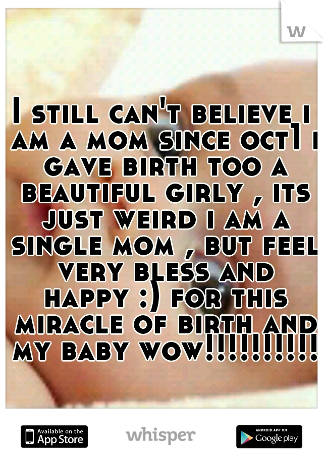 I still can't believe i am a mom since oct1 i gave birth too a beautiful girly , its just weird i am a single mom , but feel very bless and happy :) for this miracle of birth and my baby wow!!!!!!!!!!