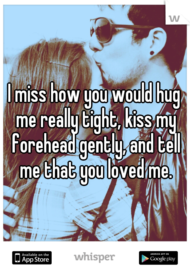 I miss how you would hug me really tight, kiss my forehead gently, and tell me that you loved me.
