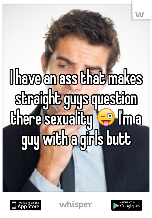 I have an ass that makes straight guys question there sexuality 😜 I'm a guy with a girls butt 
