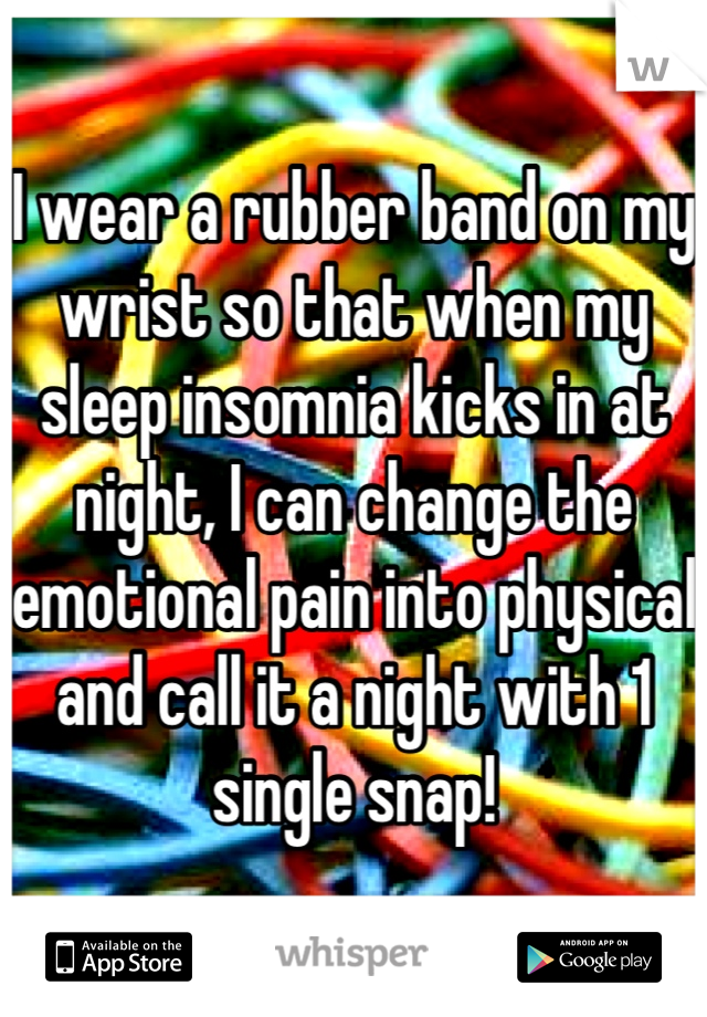 I wear a rubber band on my wrist so that when my sleep insomnia kicks in at night, I can change the emotional pain into physical and call it a night with 1 single snap!