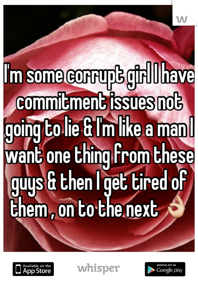 I'm some corrupt girl I have commitment issues not going to lie & I'm like a man I want one thing from these guys & then I get tired of them , on to the next 👌
