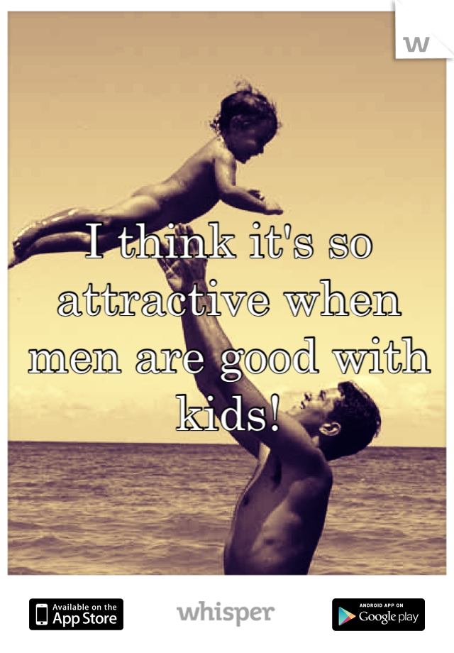 I think it's so attractive when men are good with kids!