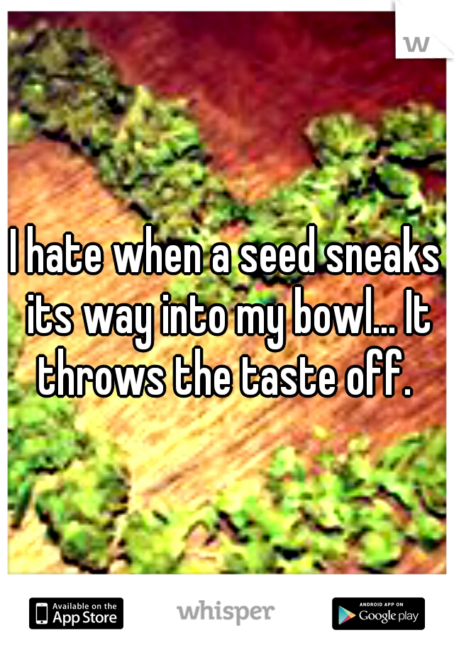 I hate when a seed sneaks its way into my bowl... It throws the taste off. 