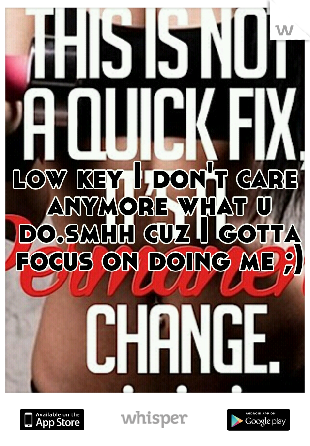 low key I don't care anymore what u do.smhh cuz I gotta focus on doing me ;)