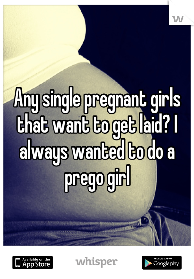 Any single pregnant girls that want to get laid? I always wanted to do a prego girl