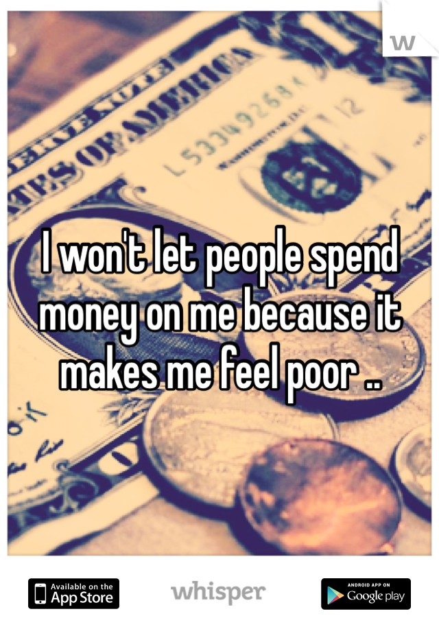 I won't let people spend money on me because it makes me feel poor ..