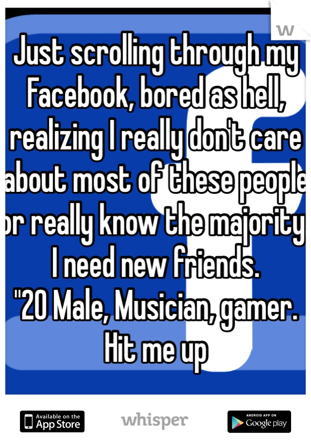 Just scrolling through my Facebook, bored as hell, realizing I really don't care about most of these people or really know the majority. I need new friends. 
"20 Male, Musician, gamer. 
Hit me up