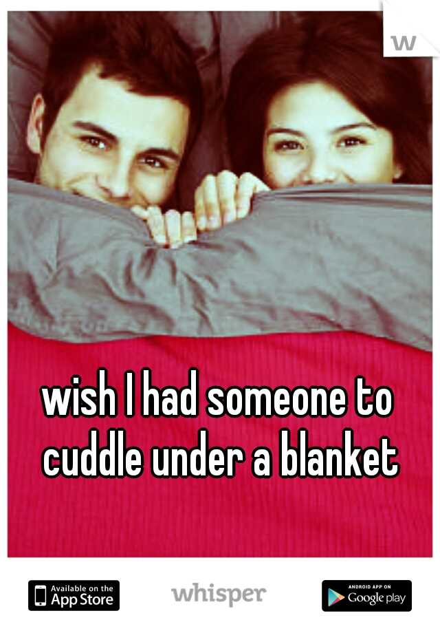 wish I had someone to cuddle under a blanket
