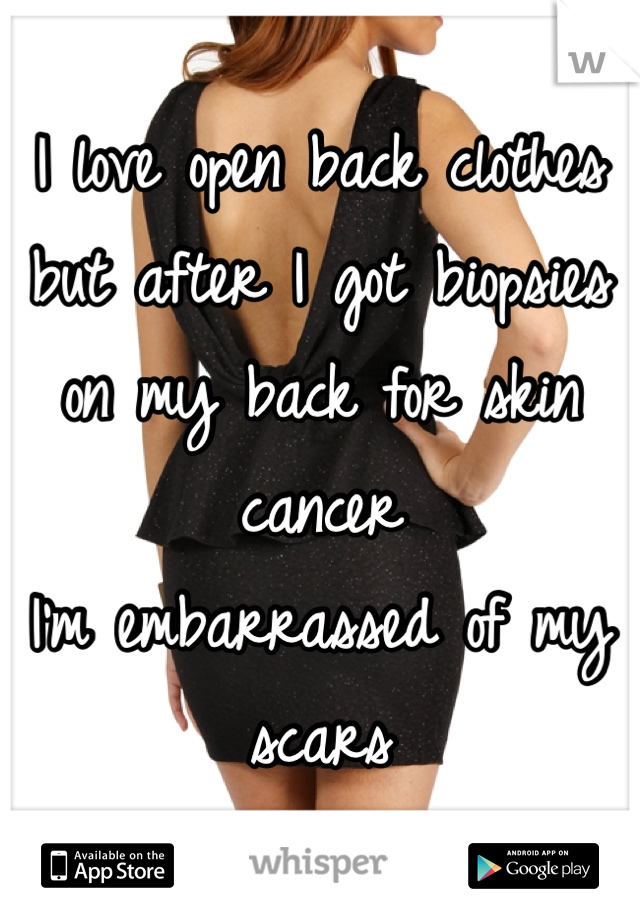 I love open back clothes 
but after I got biopsies on my back for skin cancer 
I'm embarrassed of my scars