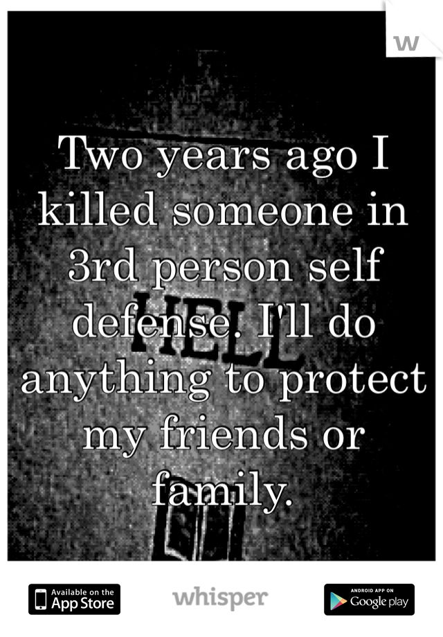 Two years ago I killed someone in 3rd person self defense. I'll do anything to protect my friends or family.