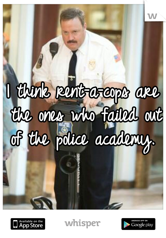I think rent-a-cops are the ones who failed out of the police academy. 