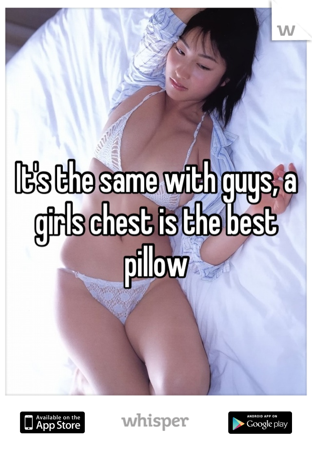 It's the same with guys, a girls chest is the best pillow