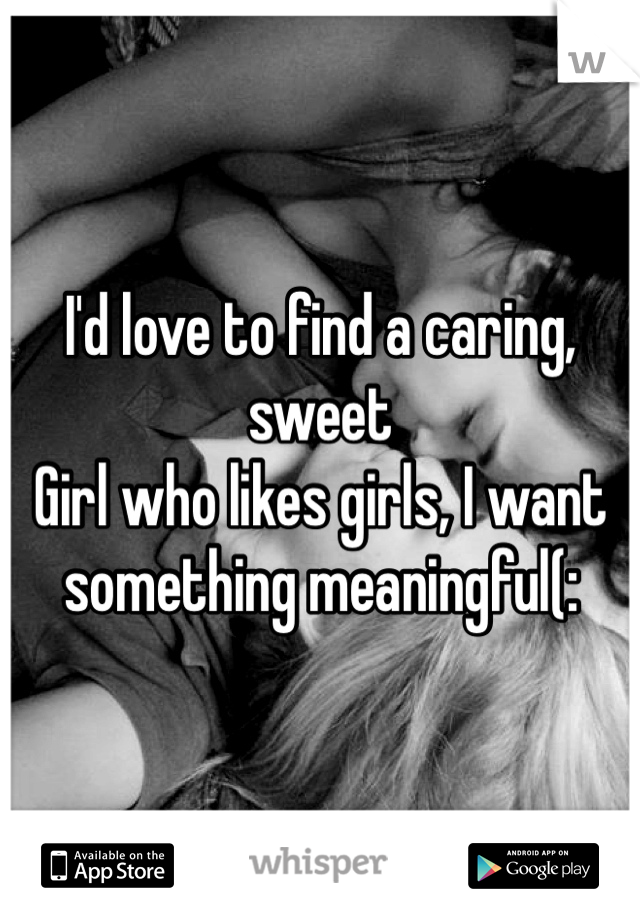 I'd love to find a caring, sweet
Girl who likes girls, I want something meaningful(: