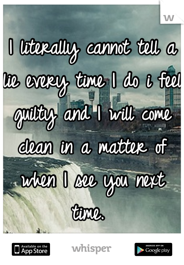 I literally cannot tell a lie every time I do i feel guilty and I will come clean in a matter of when I see you next time. 
